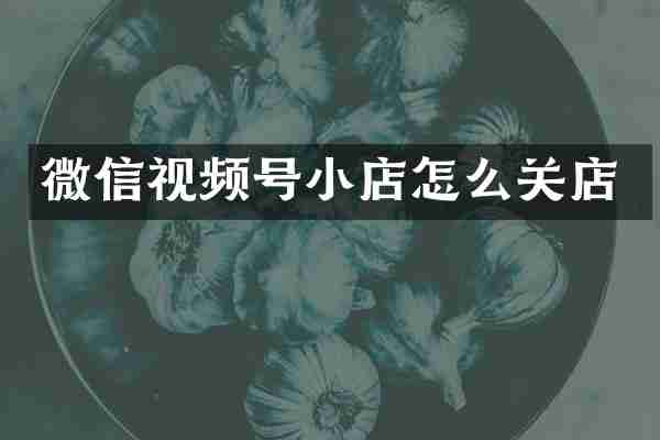 微信视频号小店怎么关店