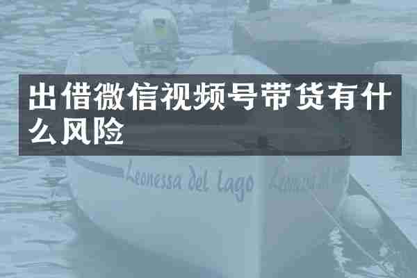 出借微信视频号带货有什么风险