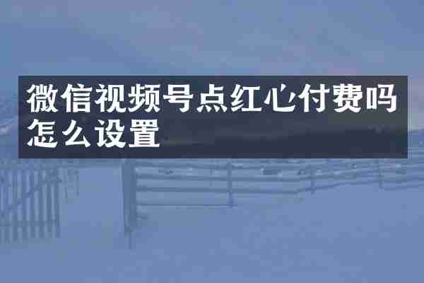 微信视频号点红心付费吗怎么设置