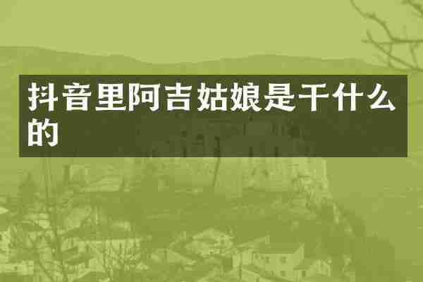 抖音里阿吉姑娘是干什么的