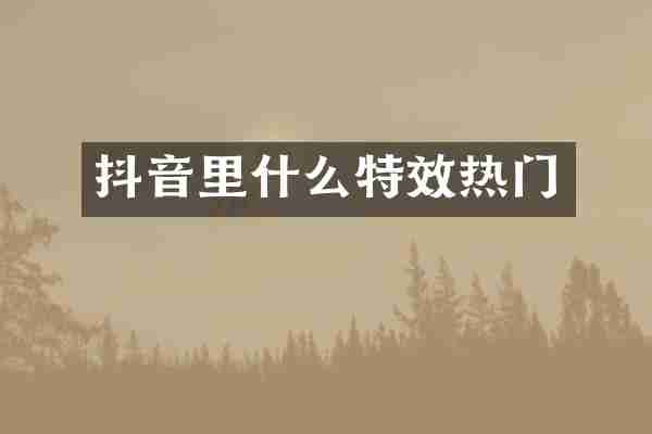 抖音里什么特效热门