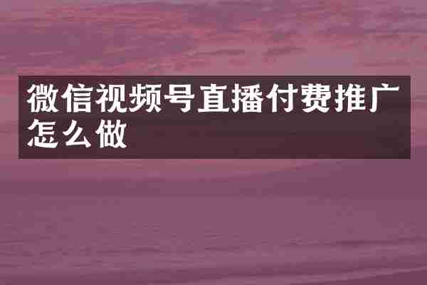 微信视频号直播付费推广怎么做