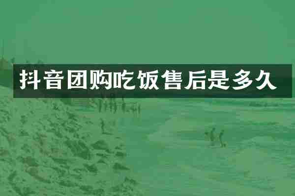 抖音团购吃饭售后是多久