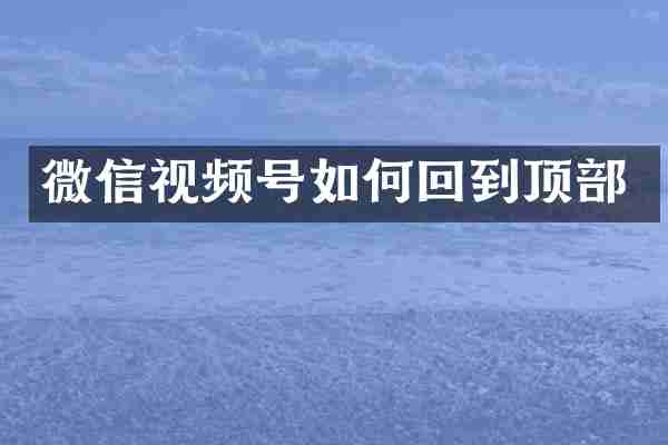 微信视频号如何回到顶部