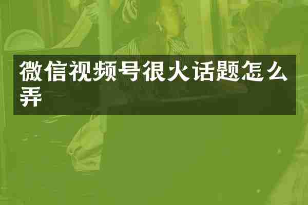 微信视频号很火话题怎么弄