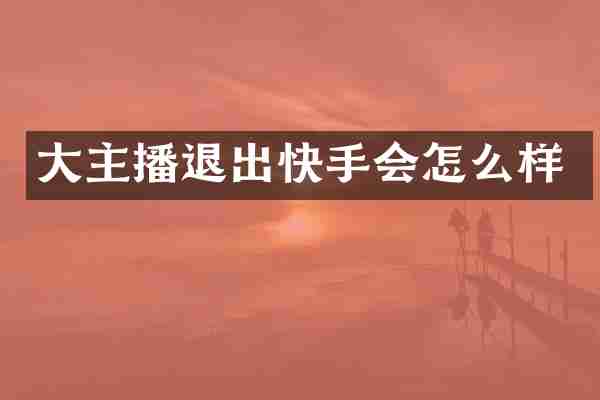 大主播退出快手会怎么样