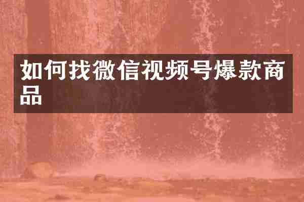 如何找微信视频号爆款商品