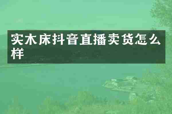 实木床抖音直播卖货怎么样