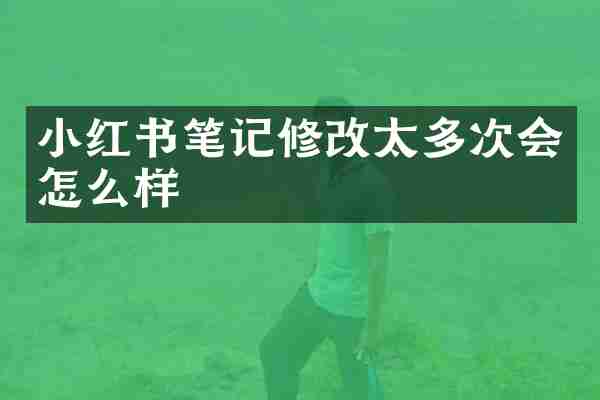 小红书笔记修改太多次会怎么样