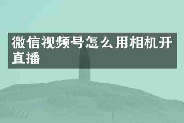 微信视频号怎么用相机开直播
