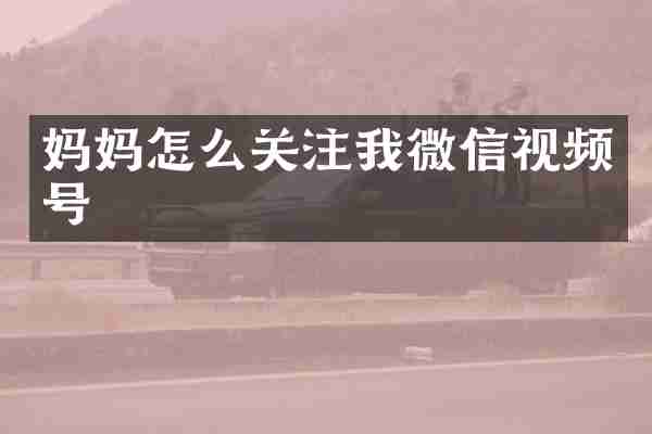 妈妈怎么关注我微信视频号
