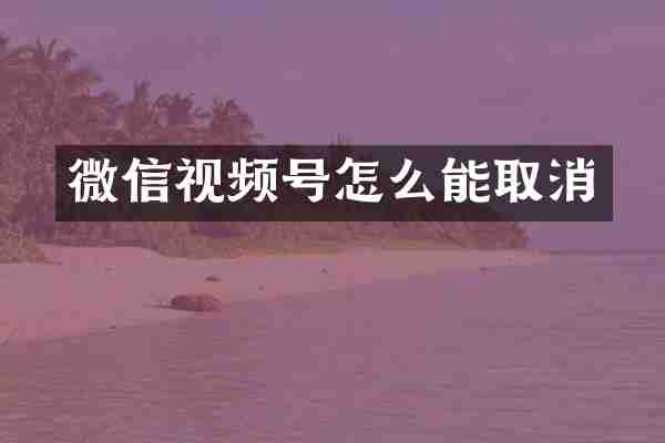 微信视频号怎么能取消