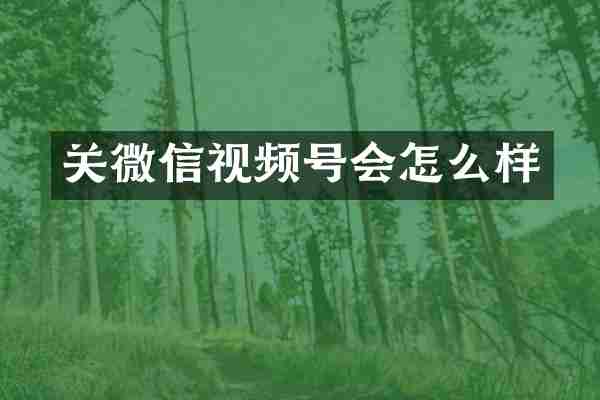 关微信视频号会怎么样