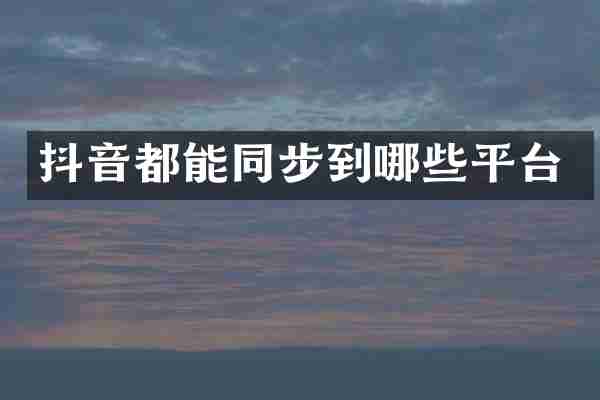 抖音都能同步到哪些平台