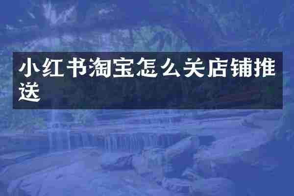 小红书淘宝怎么关店铺推送