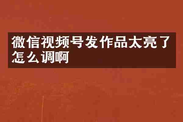 微信视频号发作品太亮了怎么调啊