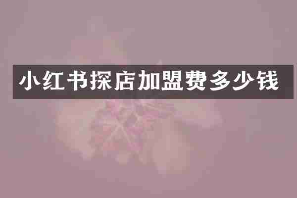 小红书探店加盟费多少钱