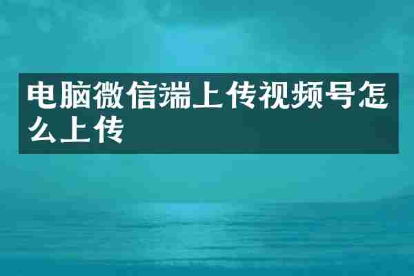 电脑微信端上传视频号怎么上传