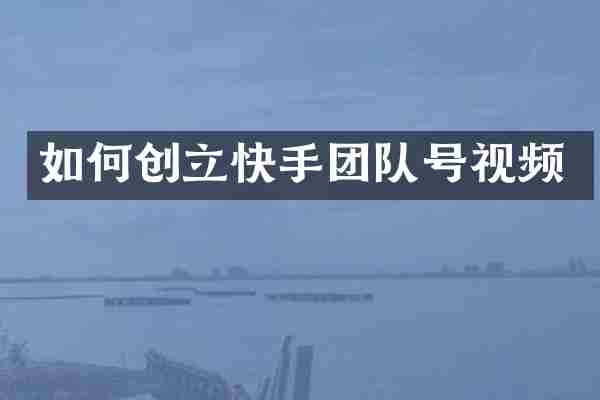 如何创立快手团队号视频