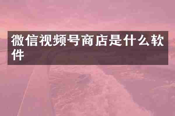 微信视频号商店是什么软件