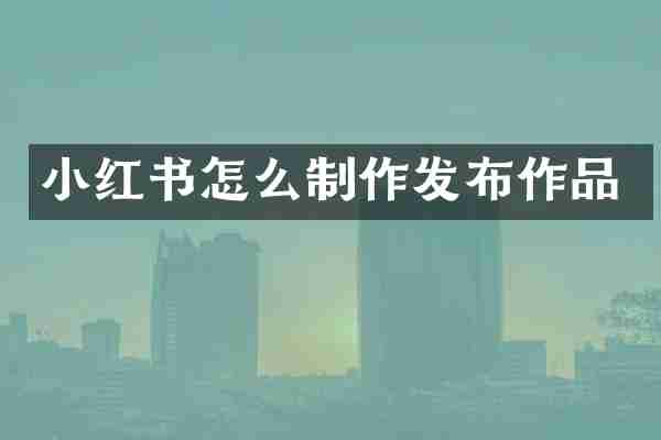 小红书怎么制作发布作品