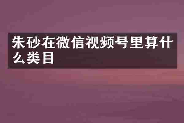 朱砂在微信视频号里算什么类目