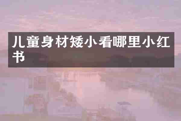 儿童身材矮小看哪里小红书