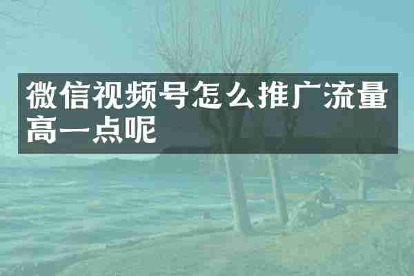 微信视频号怎么推广流量高一点呢