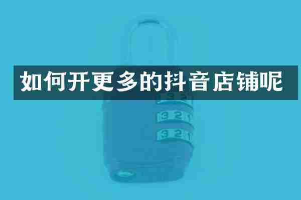 如何开更多的抖音店铺呢