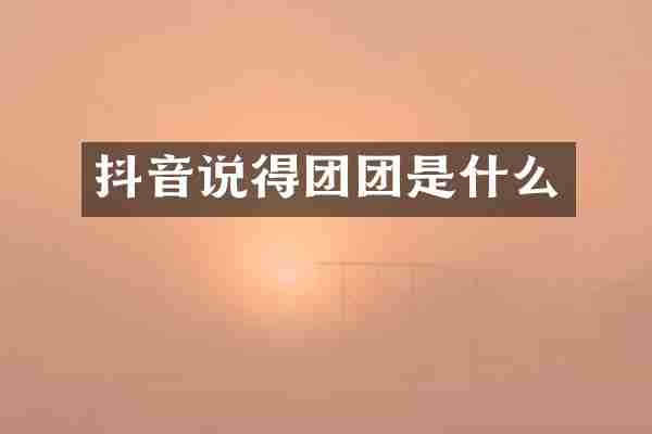 抖音说得团团是什么