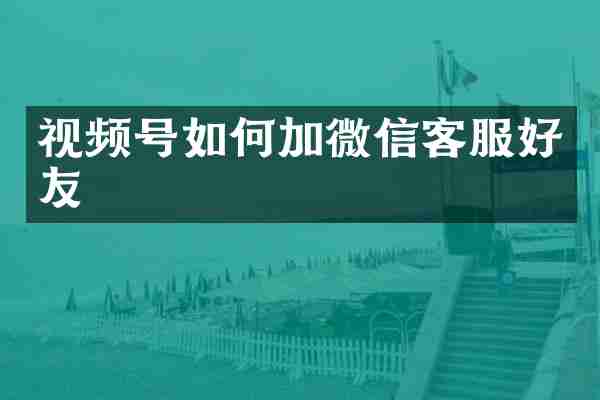 视频号如何加微信客服好友