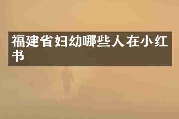 福建省妇幼哪些人在小红书
