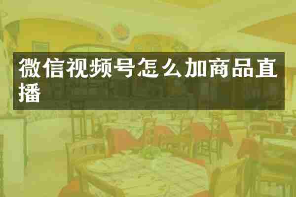 微信视频号怎么加商品直播