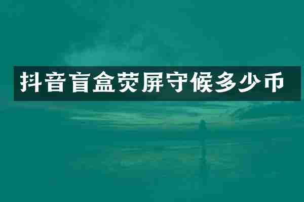 抖音盲盒荧屏守候多少币