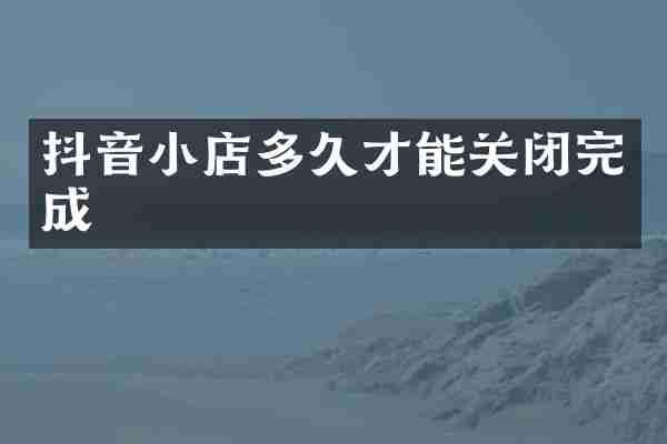 抖音小店多久才能关闭完成