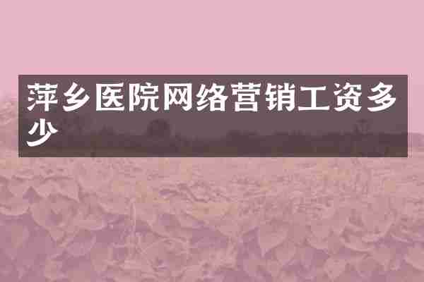 萍乡医院网络营销工资多少