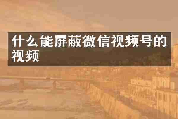 什么能屏蔽微信视频号的视频