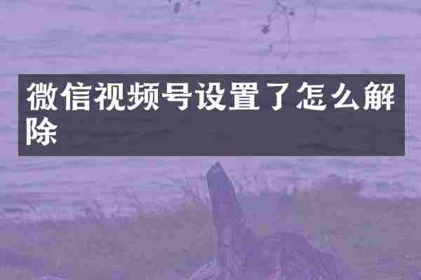 微信视频号设置了怎么解除