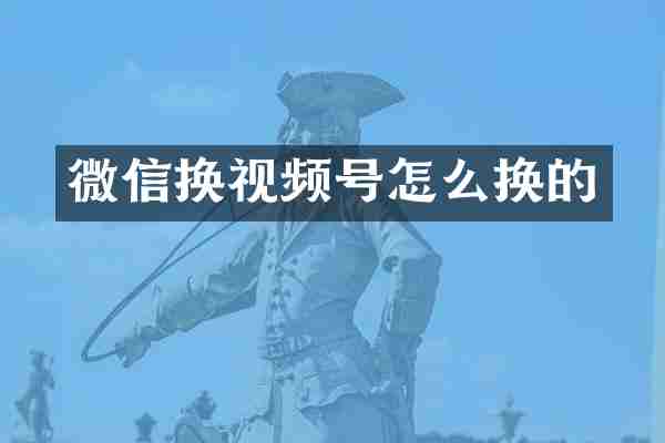 微信换视频号怎么换的