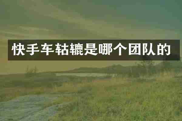 快手车轱辘是哪个团队的