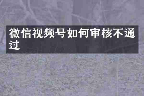 微信视频号如何审核不通过
