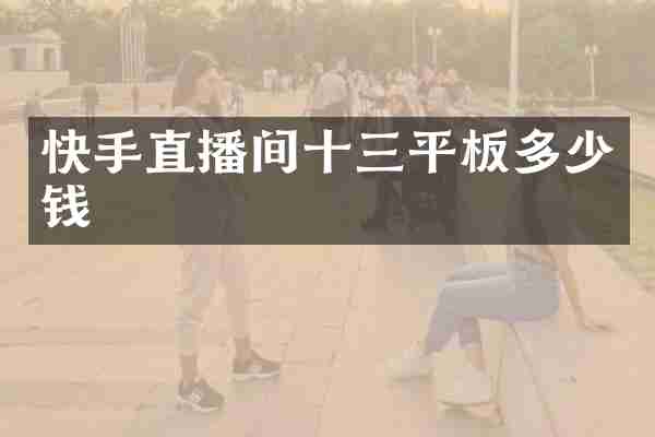 快手直播间十三平板多少钱