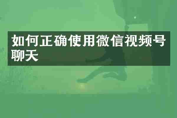 如何正确使用微信视频号聊天