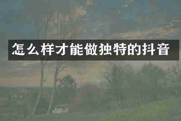 怎么样才能做独特的抖音