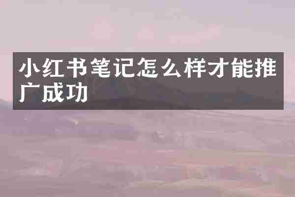 小红书笔记怎么样才能推广成功