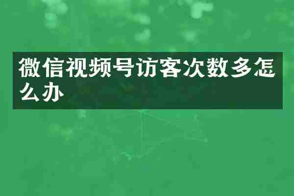 微信视频号访客次数多怎么办