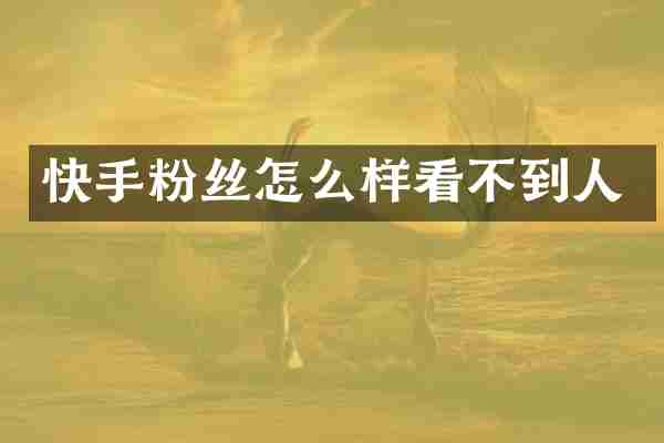 快手粉丝怎么样看不到人