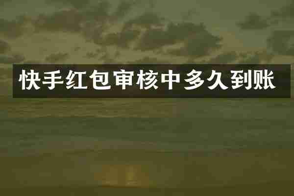 快手红包审核中多久到账