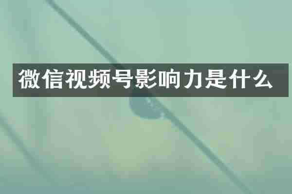 微信视频号影响力是什么