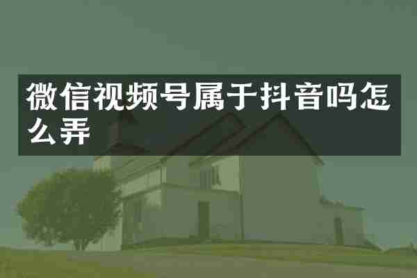 微信视频号属于抖音吗怎么弄